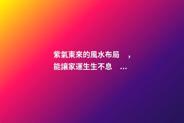 紫氣東來的風水布局，能讓家運生生不息！